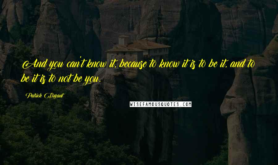 Patrick Bryant Quotes: And you can't know it, because to know it is to be it, and to be it is to not be you.