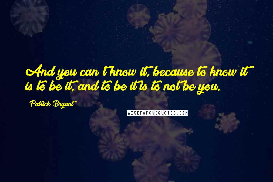 Patrick Bryant Quotes: And you can't know it, because to know it is to be it, and to be it is to not be you.