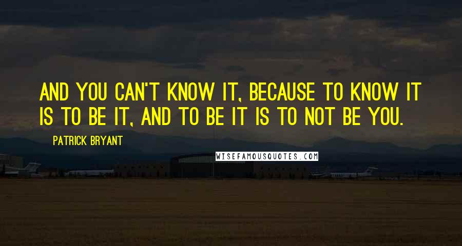 Patrick Bryant Quotes: And you can't know it, because to know it is to be it, and to be it is to not be you.