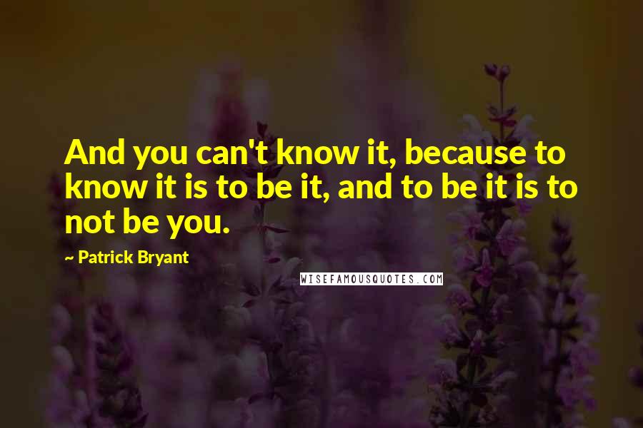 Patrick Bryant Quotes: And you can't know it, because to know it is to be it, and to be it is to not be you.