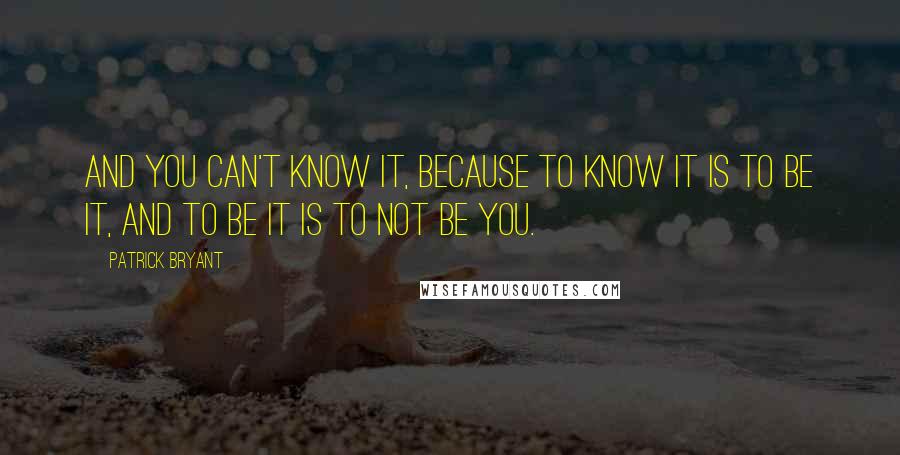 Patrick Bryant Quotes: And you can't know it, because to know it is to be it, and to be it is to not be you.