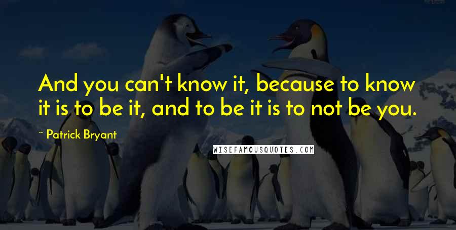 Patrick Bryant Quotes: And you can't know it, because to know it is to be it, and to be it is to not be you.