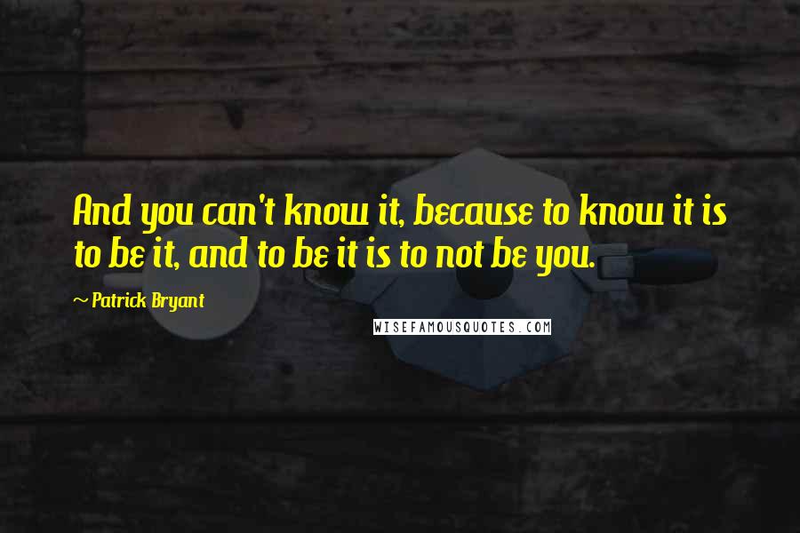 Patrick Bryant Quotes: And you can't know it, because to know it is to be it, and to be it is to not be you.