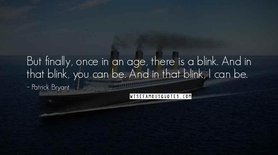 Patrick Bryant Quotes: But finally, once in an age, there is a blink. And in that blink, you can be. And in that blink, I can be.