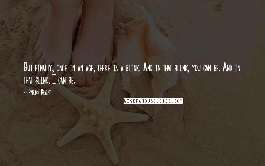 Patrick Bryant Quotes: But finally, once in an age, there is a blink. And in that blink, you can be. And in that blink, I can be.
