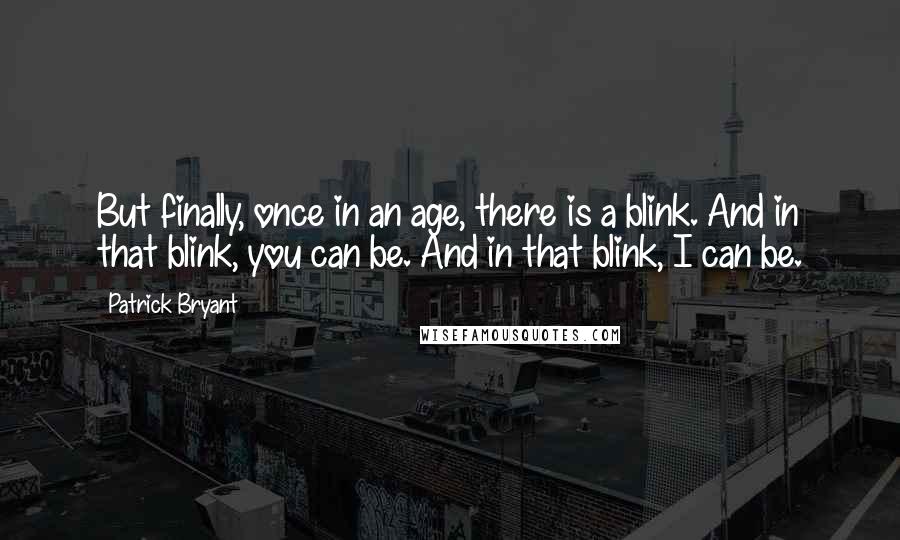 Patrick Bryant Quotes: But finally, once in an age, there is a blink. And in that blink, you can be. And in that blink, I can be.
