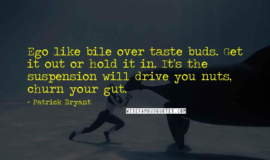 Patrick Bryant Quotes: Ego like bile over taste buds. Get it out or hold it in. It's the suspension will drive you nuts, churn your gut.