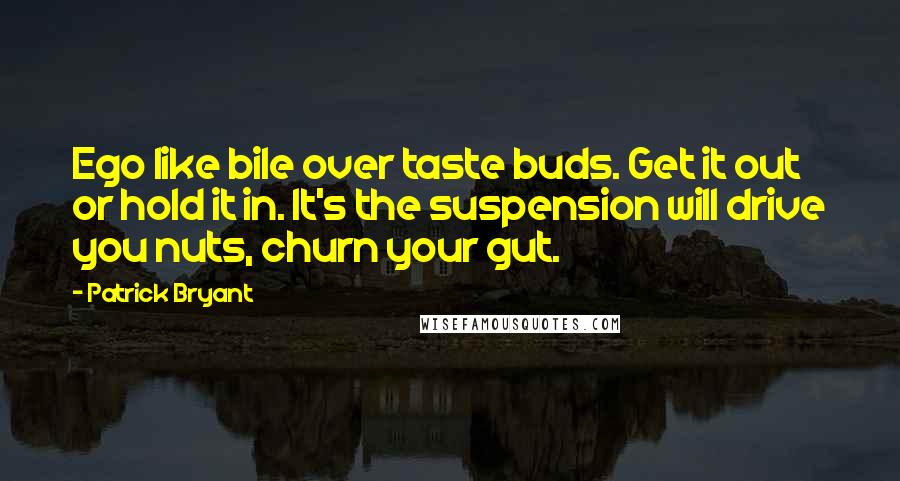 Patrick Bryant Quotes: Ego like bile over taste buds. Get it out or hold it in. It's the suspension will drive you nuts, churn your gut.