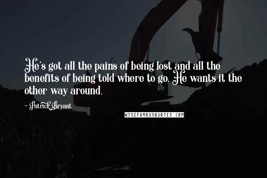 Patrick Bryant Quotes: He's got all the pains of being lost and all the benefits of being told where to go. He wants it the other way around.