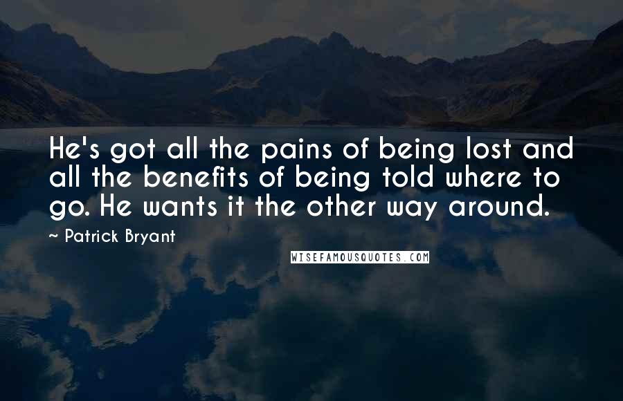 Patrick Bryant Quotes: He's got all the pains of being lost and all the benefits of being told where to go. He wants it the other way around.