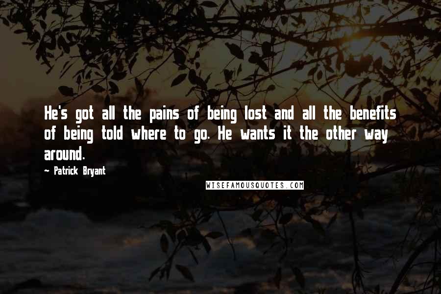 Patrick Bryant Quotes: He's got all the pains of being lost and all the benefits of being told where to go. He wants it the other way around.