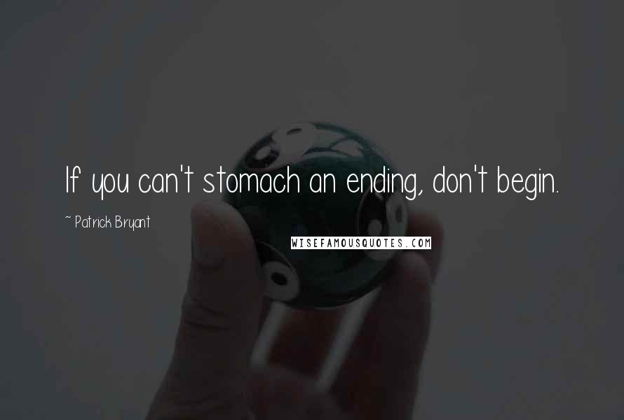 Patrick Bryant Quotes: If you can't stomach an ending, don't begin.