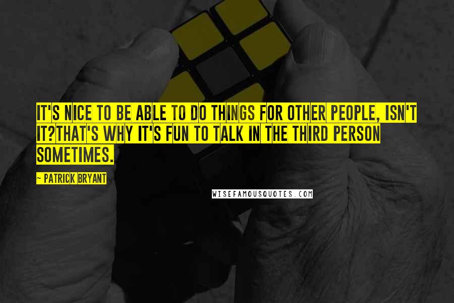 Patrick Bryant Quotes: It's nice to be able to do things for other people, isn't it?That's why it's fun to talk in the third person sometimes.