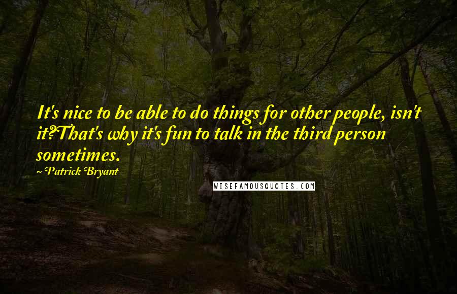 Patrick Bryant Quotes: It's nice to be able to do things for other people, isn't it?That's why it's fun to talk in the third person sometimes.