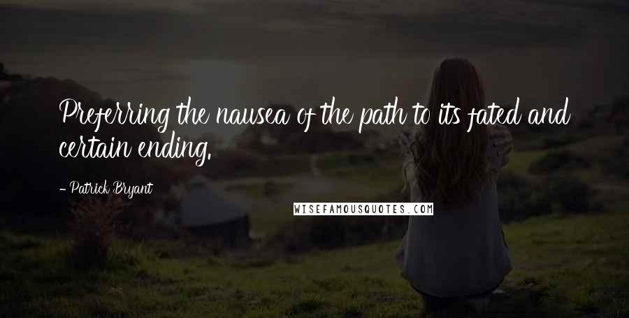 Patrick Bryant Quotes: Preferring the nausea of the path to its fated and certain ending.