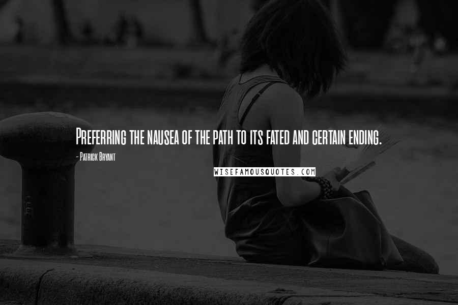 Patrick Bryant Quotes: Preferring the nausea of the path to its fated and certain ending.
