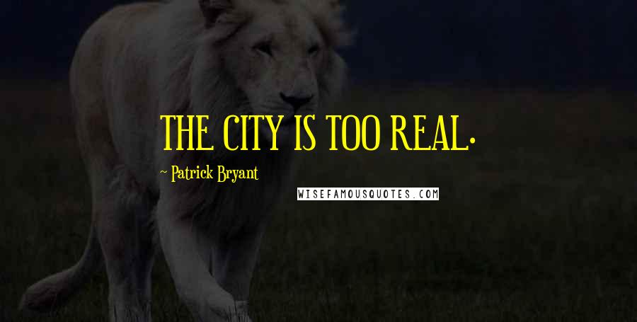 Patrick Bryant Quotes: THE CITY IS TOO REAL.