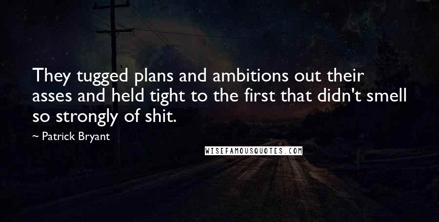 Patrick Bryant Quotes: They tugged plans and ambitions out their asses and held tight to the first that didn't smell so strongly of shit.