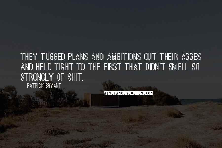 Patrick Bryant Quotes: They tugged plans and ambitions out their asses and held tight to the first that didn't smell so strongly of shit.