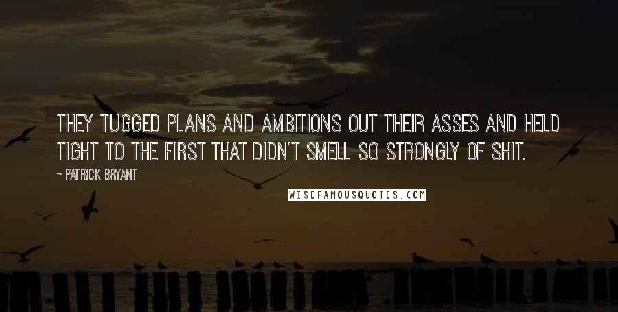 Patrick Bryant Quotes: They tugged plans and ambitions out their asses and held tight to the first that didn't smell so strongly of shit.