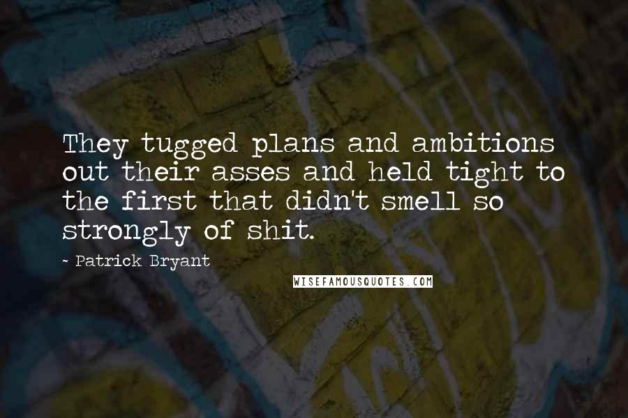 Patrick Bryant Quotes: They tugged plans and ambitions out their asses and held tight to the first that didn't smell so strongly of shit.