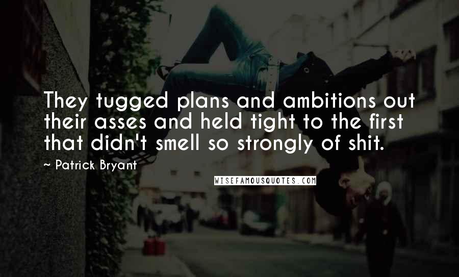 Patrick Bryant Quotes: They tugged plans and ambitions out their asses and held tight to the first that didn't smell so strongly of shit.