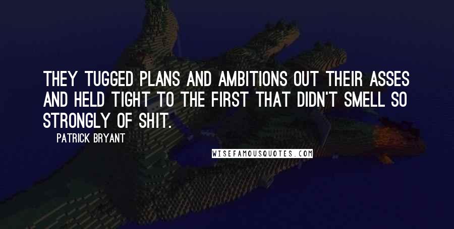 Patrick Bryant Quotes: They tugged plans and ambitions out their asses and held tight to the first that didn't smell so strongly of shit.