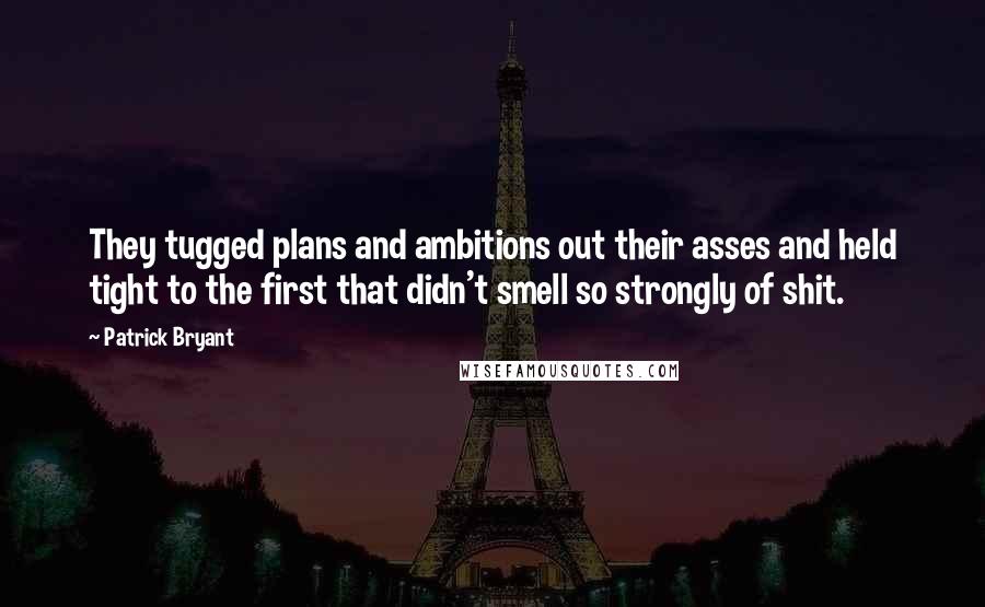 Patrick Bryant Quotes: They tugged plans and ambitions out their asses and held tight to the first that didn't smell so strongly of shit.