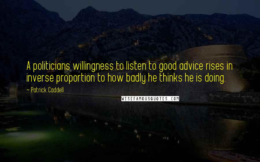 Patrick Caddell Quotes: A politicians willingness to listen to good advice rises in inverse proportion to how badly he thinks he is doing.