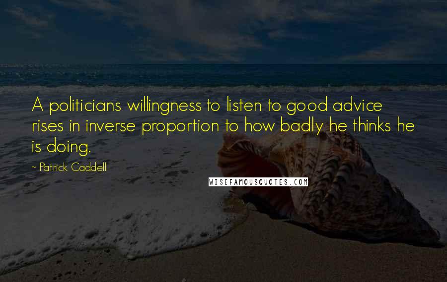 Patrick Caddell Quotes: A politicians willingness to listen to good advice rises in inverse proportion to how badly he thinks he is doing.