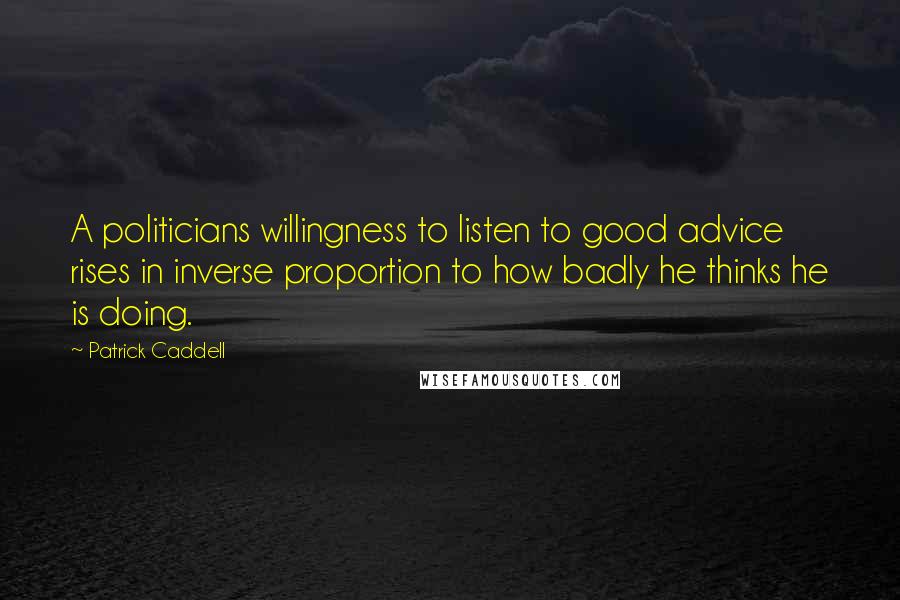 Patrick Caddell Quotes: A politicians willingness to listen to good advice rises in inverse proportion to how badly he thinks he is doing.