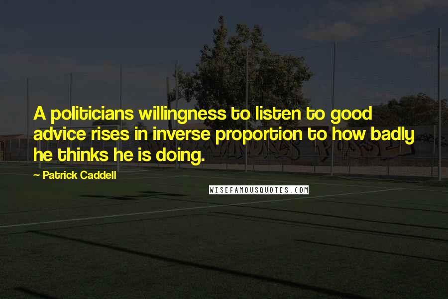 Patrick Caddell Quotes: A politicians willingness to listen to good advice rises in inverse proportion to how badly he thinks he is doing.