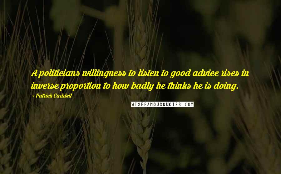 Patrick Caddell Quotes: A politicians willingness to listen to good advice rises in inverse proportion to how badly he thinks he is doing.