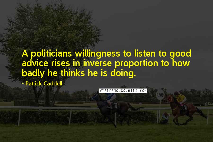 Patrick Caddell Quotes: A politicians willingness to listen to good advice rises in inverse proportion to how badly he thinks he is doing.