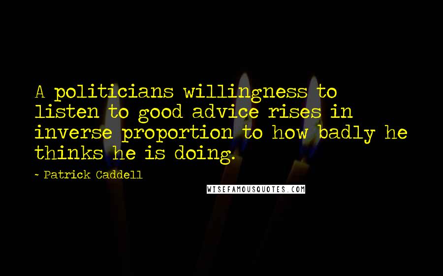 Patrick Caddell Quotes: A politicians willingness to listen to good advice rises in inverse proportion to how badly he thinks he is doing.