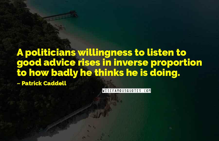 Patrick Caddell Quotes: A politicians willingness to listen to good advice rises in inverse proportion to how badly he thinks he is doing.