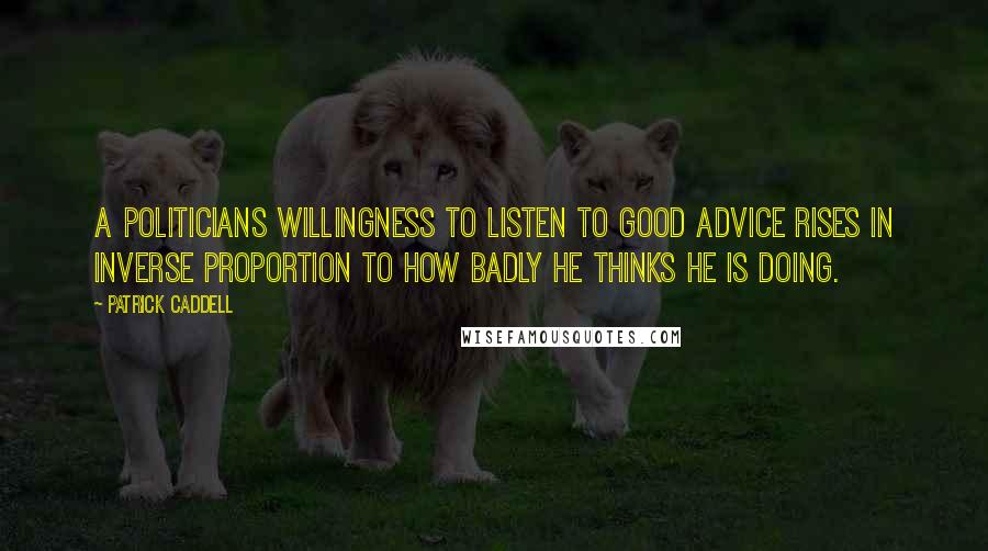 Patrick Caddell Quotes: A politicians willingness to listen to good advice rises in inverse proportion to how badly he thinks he is doing.