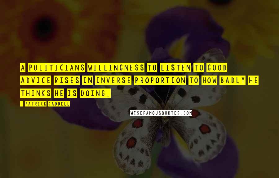 Patrick Caddell Quotes: A politicians willingness to listen to good advice rises in inverse proportion to how badly he thinks he is doing.