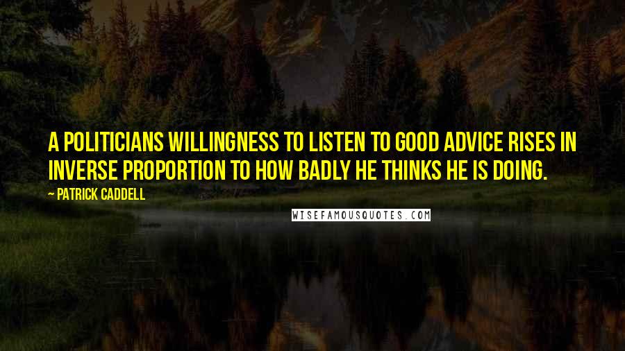 Patrick Caddell Quotes: A politicians willingness to listen to good advice rises in inverse proportion to how badly he thinks he is doing.