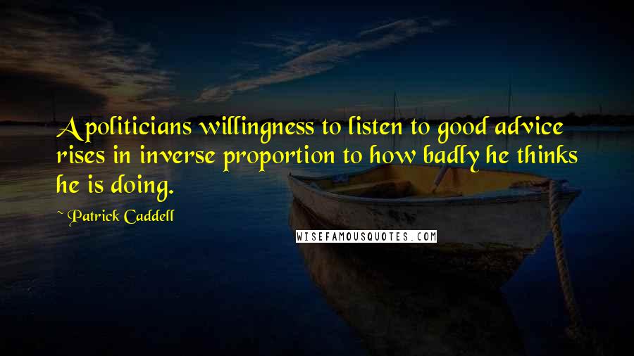 Patrick Caddell Quotes: A politicians willingness to listen to good advice rises in inverse proportion to how badly he thinks he is doing.