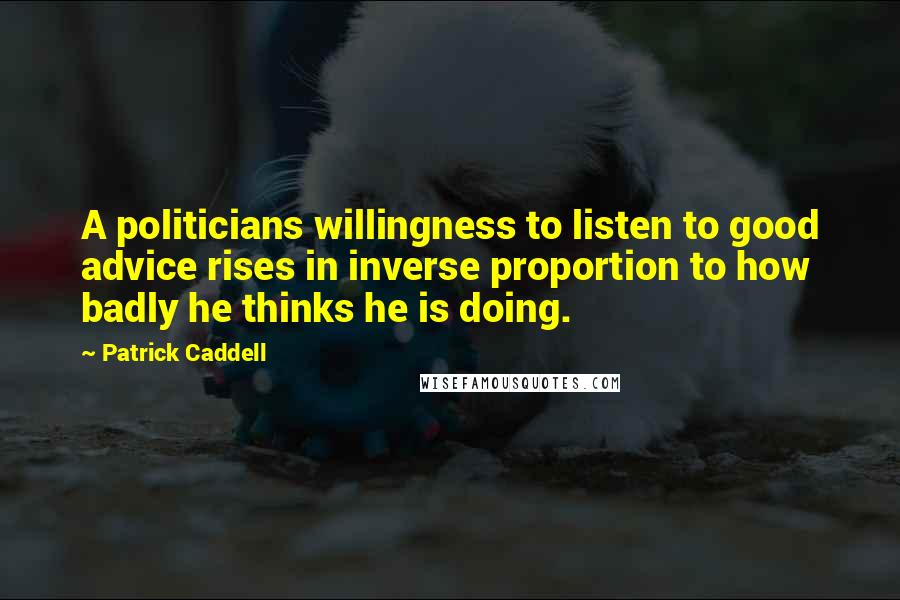 Patrick Caddell Quotes: A politicians willingness to listen to good advice rises in inverse proportion to how badly he thinks he is doing.