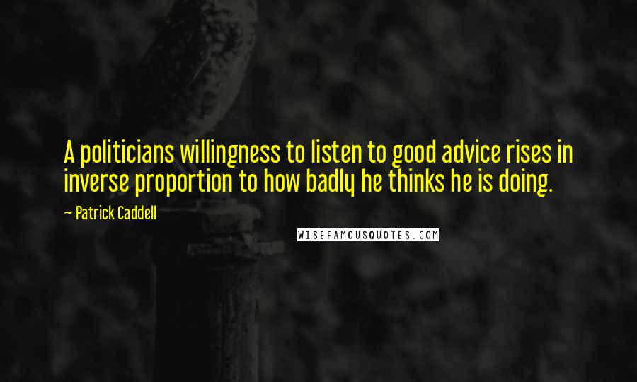 Patrick Caddell Quotes: A politicians willingness to listen to good advice rises in inverse proportion to how badly he thinks he is doing.