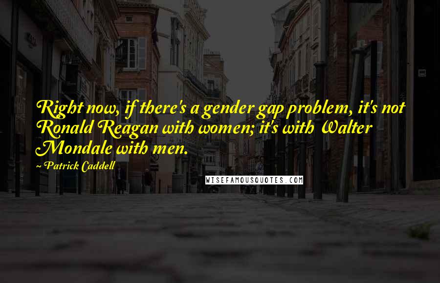 Patrick Caddell Quotes: Right now, if there's a gender gap problem, it's not Ronald Reagan with women; it's with Walter Mondale with men.