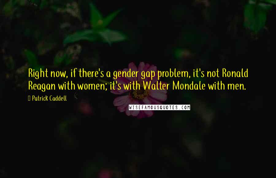 Patrick Caddell Quotes: Right now, if there's a gender gap problem, it's not Ronald Reagan with women; it's with Walter Mondale with men.