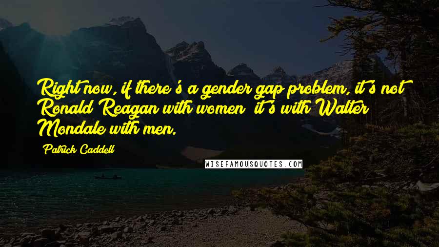 Patrick Caddell Quotes: Right now, if there's a gender gap problem, it's not Ronald Reagan with women; it's with Walter Mondale with men.