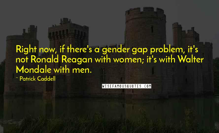Patrick Caddell Quotes: Right now, if there's a gender gap problem, it's not Ronald Reagan with women; it's with Walter Mondale with men.