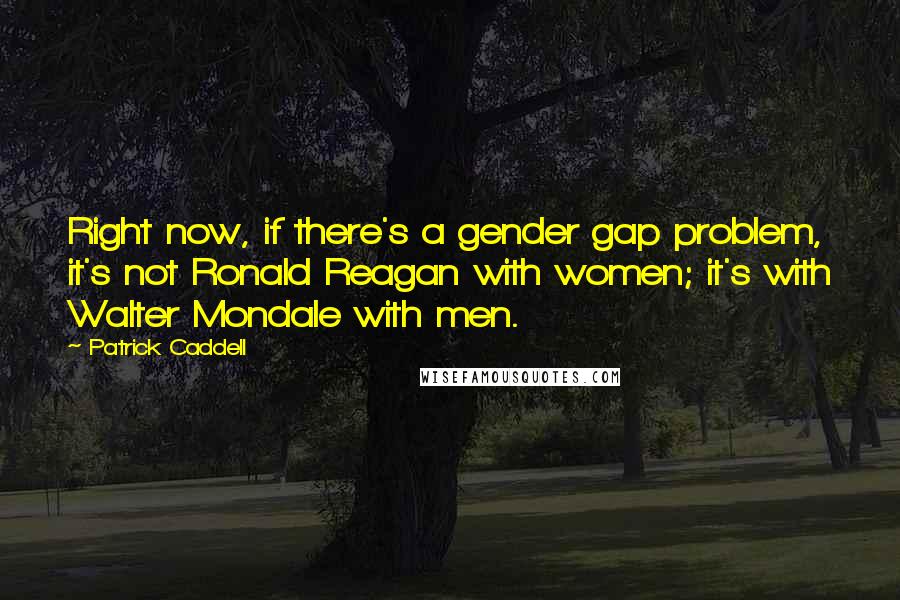 Patrick Caddell Quotes: Right now, if there's a gender gap problem, it's not Ronald Reagan with women; it's with Walter Mondale with men.