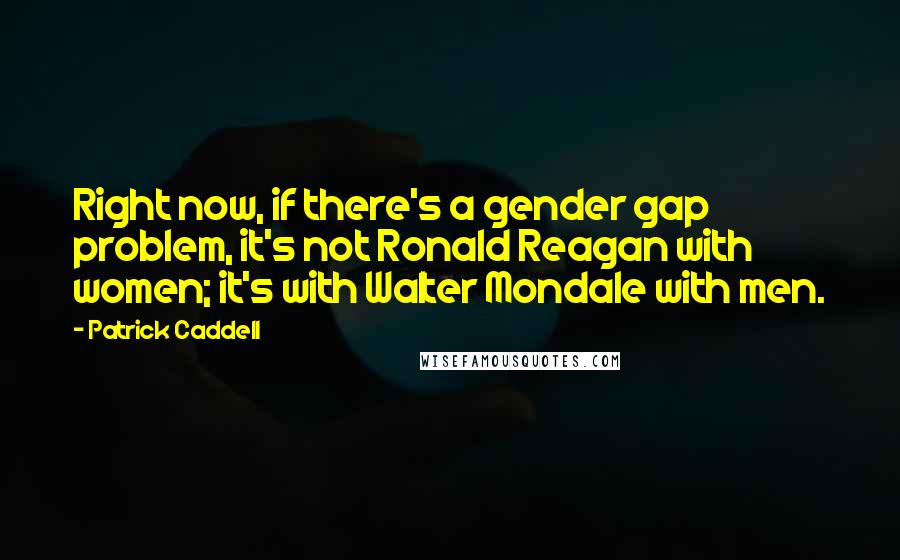 Patrick Caddell Quotes: Right now, if there's a gender gap problem, it's not Ronald Reagan with women; it's with Walter Mondale with men.