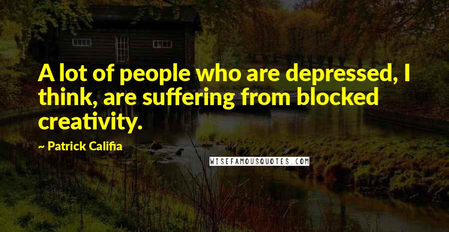 Patrick Califia Quotes: A lot of people who are depressed, I think, are suffering from blocked creativity.