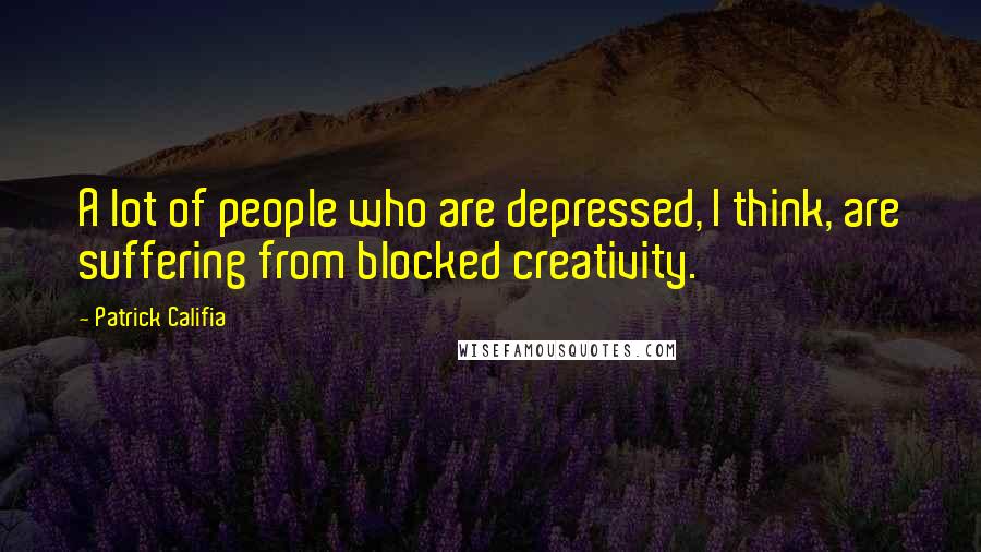 Patrick Califia Quotes: A lot of people who are depressed, I think, are suffering from blocked creativity.